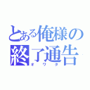 とある俺様の終了通告（オワタ）