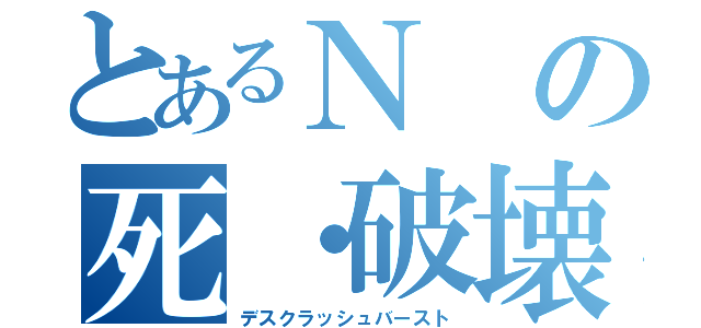 とあるＮの死・破壊砲（デスクラッシュバースト）