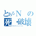 とあるＮの死・破壊砲（デスクラッシュバースト）