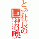 とある社長の巨神召喚（オベリスク）