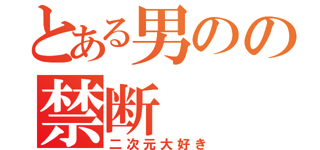 とある男のの禁断（二次元大好き）