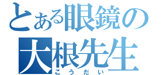 とある眼鏡の大根先生（こうだい）