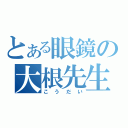 とある眼鏡の大根先生（こうだい）