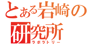 とある岩崎の研究所（ラボラトリー）