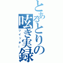 とあるとりの呟き実録（ツイッター）