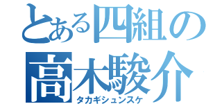 とある四組の高木駿介（タカギシュンスケ）