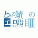 とある鯖のエロ語目録Ⅱ（インデックス）