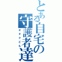 とある自宅の守護者達（オタクども）