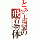 とある工場製の飛行物体（アンパンマン）