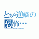 とある逆鱗の恐怖…（触れた者はそれ相応の代償が…）