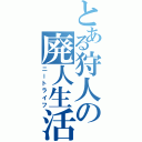 とある狩人の廃人生活（ニートライフ）