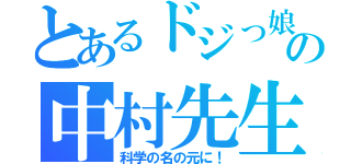 とあるドジっ娘の中村先生（科学の名の元に！）