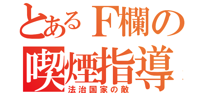 とあるＦ欄の喫煙指導（法治国家の敵）