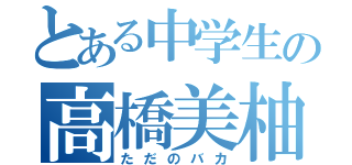 とある中学生の高橋美柚（ただのバカ）