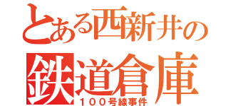 とある西新井の鉄道倉庫（１００号線事件）