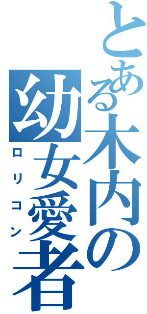 とある木内の幼女愛者（ロリコン）