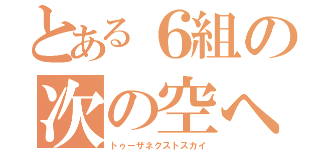 とある６組の次の空へ（トゥーザネクストスカイ）