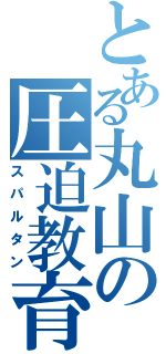 とある丸山の圧迫教育（スパルタン）