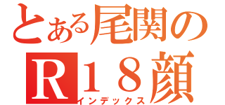 とある尾関のＲ１８顔（インデックス）