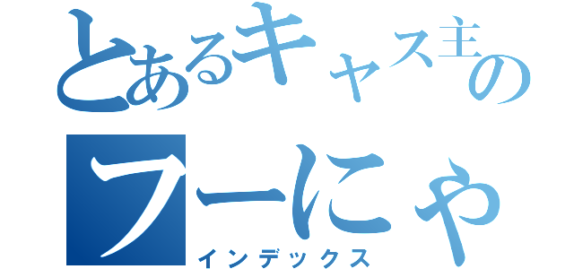 とあるキャス主のフーにゃん様（インデックス）