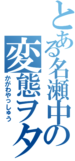 とある名瀬中の変態ヲタ（かがわやっしゅう）