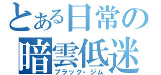 とある日常の暗雲低迷（ブラック・ジム）