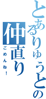 とあるりゅうとの仲直り（ごめんね！）