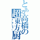 とある高橋の超東方厨（とーほーちゅー）