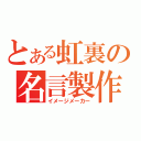 とある虹裏の名言製作（イメージメーカー）