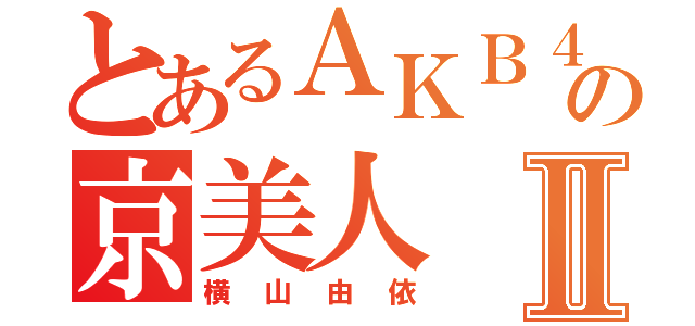 とあるＡＫＢ４８の京美人Ⅱ（横山由依）