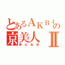 とあるＡＫＢ４８の京美人Ⅱ（横山由依）