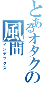 とあるオタクの風間（インデックス）