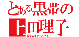 とある黒帯の上田理子（黒帯のキラースマイル）