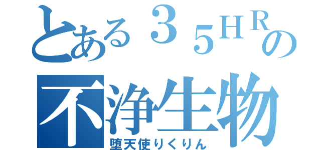 とある３５ＨＲの不浄生物（堕天使りくりん）