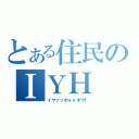 とある住民のＩＹＨ（イヤッッホォォオウ！）