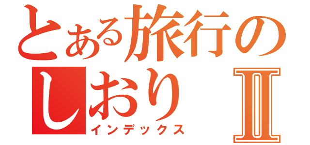 とある旅行のしおりⅡ（インデックス）