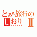 とある旅行のしおりⅡ（インデックス）