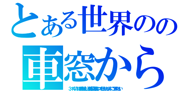 とある世界のの車窓から（  ３／１４（月）は番組を休止し、東日本巨大地震についてお伝えいたします。ご了承ください。 ）