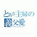 とある主婦の義父愛（ファザーコンプレックス）