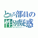 とある部員の性別疑惑（たくろうって……）