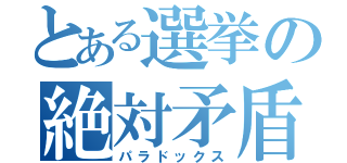 とある選挙の絶対矛盾（パラドックス）