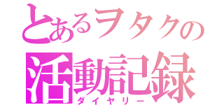 とあるヲタクの活動記録（ダイヤリー）