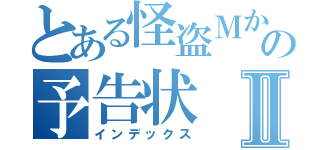 とある怪盗Ｍからの予告状Ⅱ（インデックス）