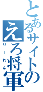 とあるサイトのえろ将軍（りーれん）