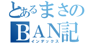 とあるまさのＢＡＮ記録（インデックス）