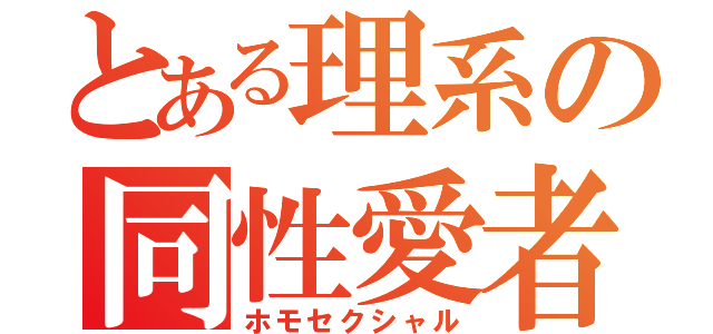 とある理系の同性愛者（ホモセクシャル）