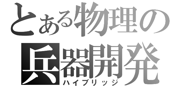 とある物理の兵器開発（ハイブリッジ）