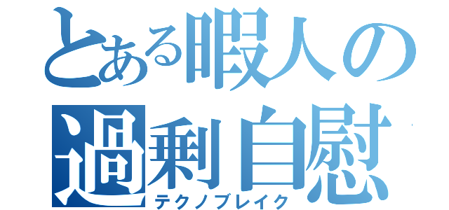 とある暇人の過剰自慰（テクノブレイク）