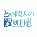 とある暇人の過剰自慰（テクノブレイク）