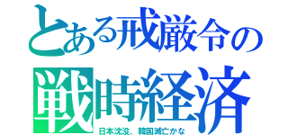 とある戒厳令の戦時経済（日本沈没、韓国滅亡かな）